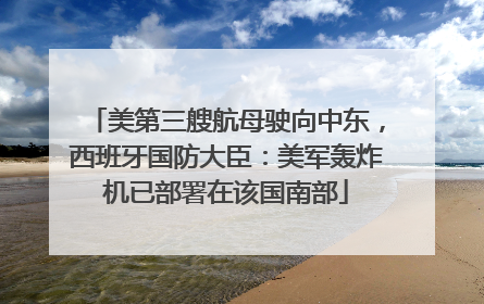 美第三艘航母驶向中东，西班牙国防大臣：美军轰炸机已部署在该国南部